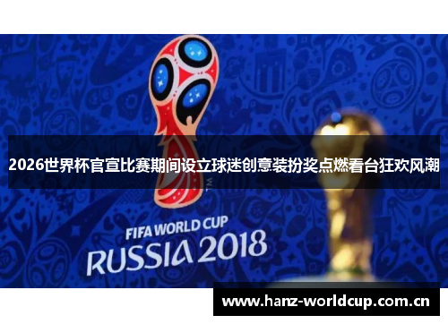 2026世界杯官宣比赛期间设立球迷创意装扮奖点燃看台狂欢风潮 2026世界杯官宣比赛期间设立球迷创意装扮奖点燃看台狂欢风潮